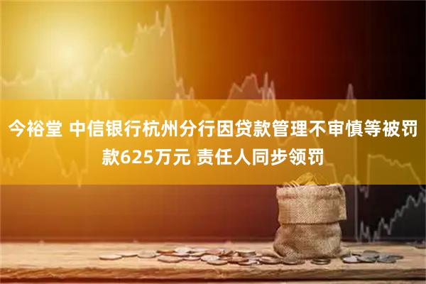 今裕堂 中信银行杭州分行因贷款管理不审慎等被罚款625万元 责任人同步领罚