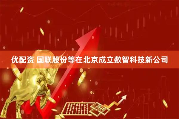 优配资 国联股份等在北京成立数智科技新公司