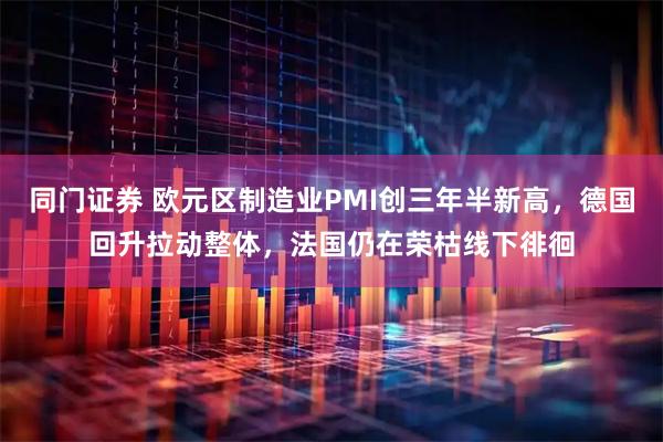 同门证券 欧元区制造业PMI创三年半新高，德国回升拉动整体，法国仍在荣枯线下徘徊