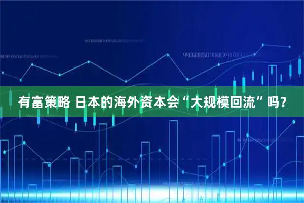 有富策略 日本的海外资本会“大规模回流”吗？