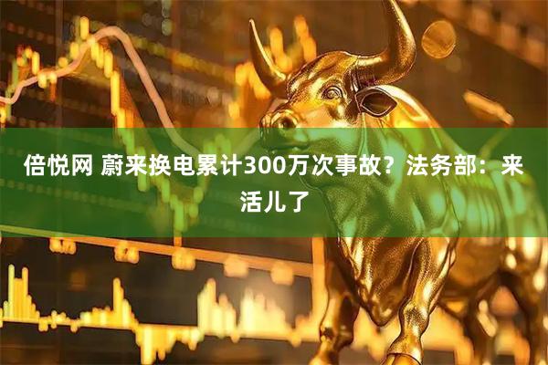倍悦网 蔚来换电累计300万次事故？法务部：来活儿了
