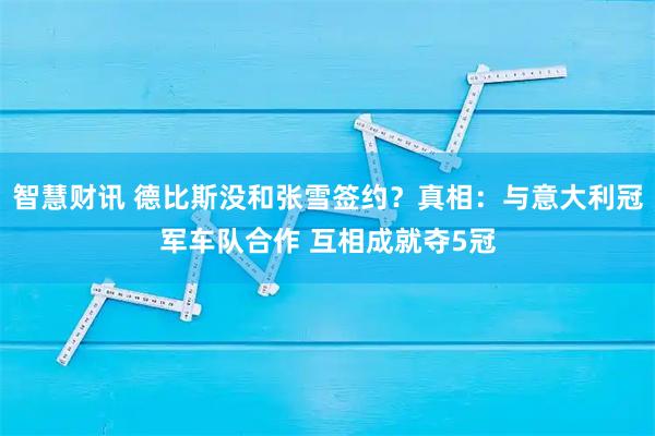 智慧财讯 德比斯没和张雪签约？真相：与意大利冠军车队合作 互相成就夺5冠