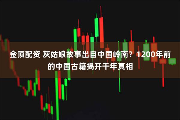 金顶配资 灰姑娘故事出自中国岭南？1200年前的中国古籍揭开千年真相