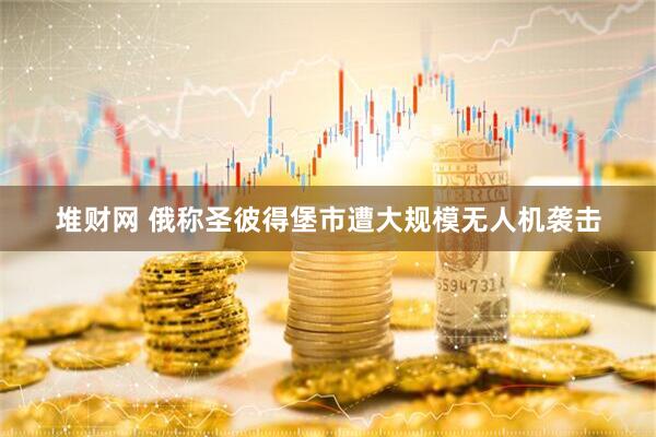 堆财网 俄称圣彼得堡市遭大规模无人机袭击