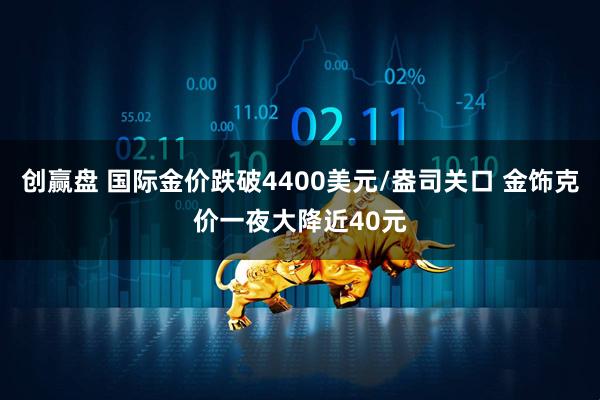 创赢盘 国际金价跌破4400美元/盎司关口 金饰克价一夜大降近40元