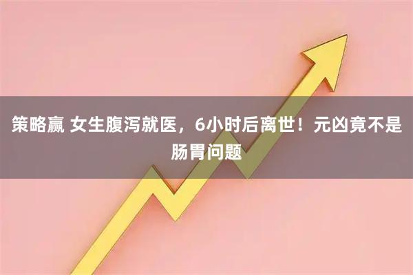 策略赢 女生腹泻就医，6小时后离世！元凶竟不是肠胃问题