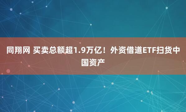 同翔网 买卖总额超1.9万亿！外资借道ETF扫货中国资产