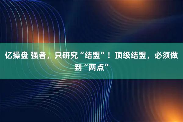 亿操盘 强者，只研究“结盟”！顶级结盟，必须做到“两点”