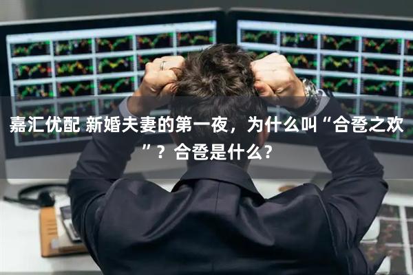 嘉汇优配 新婚夫妻的第一夜，为什么叫“合卺之欢”？合卺是什么？