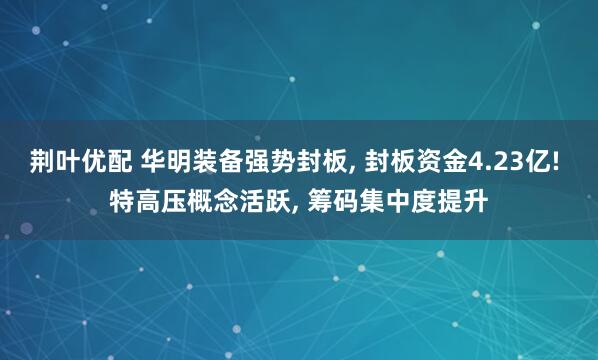 荆叶优配 华明装备强势封板, 封板资金4.23亿! 特高压概念活跃, 筹码集中度提升