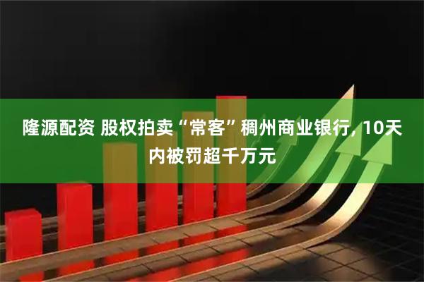 隆源配资 股权拍卖“常客”稠州商业银行, 10天内被罚超千万元