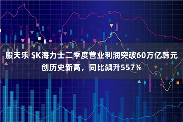 股天乐 SK海力士二季度营业利润突破60万亿韩元创历史新高，同比飙升557%
