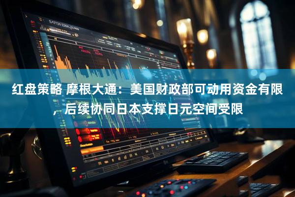 红盘策略 摩根大通：美国财政部可动用资金有限，后续协同日本支撑日元空间受限