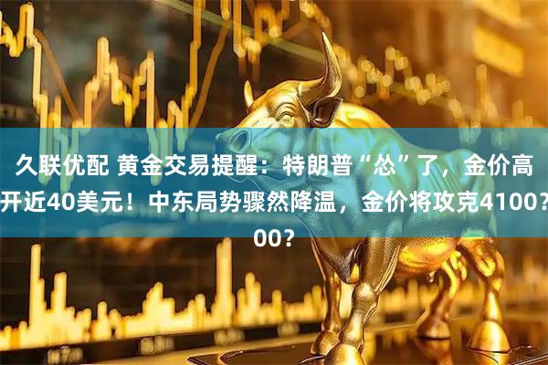 久联优配 黄金交易提醒：特朗普“怂”了，金价高开近40美元！中东局势骤然降温，金价将攻克4100？