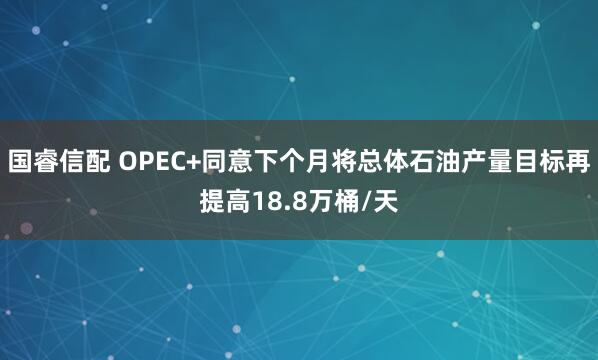 国睿信配 OPEC+同意下个月将总体石油产量目标再提高18.8万桶/天