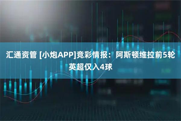 汇通资管 [小炮APP]竞彩情报：阿斯顿维拉前5轮英超仅入4球