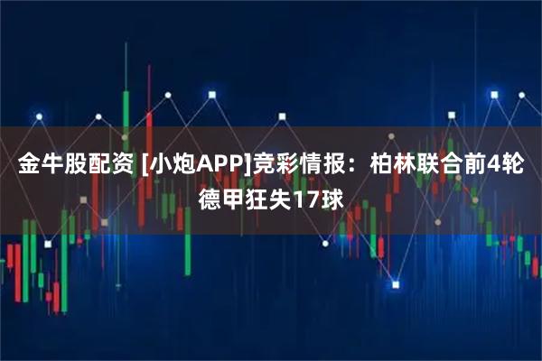 金牛股配资 [小炮APP]竞彩情报：柏林联合前4轮德甲狂失17球