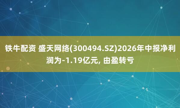铁牛配资 盛天网络(300494.SZ)2026年中报净利润为-1.19亿元, 由盈转亏